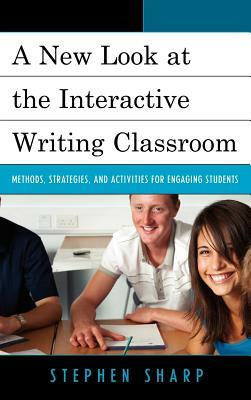 A New Look at the Interactive Writing Classroom: Methods, Strategies, and Activities to Engage Students by Stephen Sharp