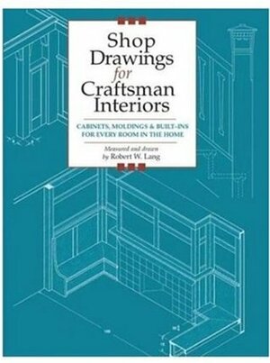 Shop Drawings for Craftsman Interiors: Cabinets, Moldings & Built-Ins for Every Room in the Home by Robert W. Lang