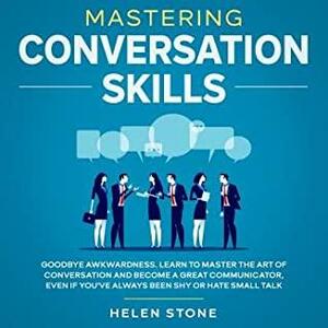 Mastering Conversation Skills Goodbye Awkwardness. Learn To Master The Art Of Conversation And Be by Helen Stone