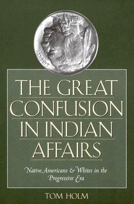 The Great Confusion in Indian Affairs: Native Americans & Whites in the Progressive Era by Tom Holm