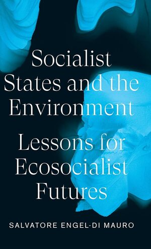 Socialist States and the Environment: Lessons for Eco-Socialist Futures by Salvatore Engel-Di Mauro