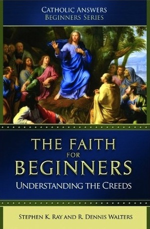 The Faith For Beginners: Understanding the Creeds (Catholic Answers Beginners Series) by Stephen K. Ray, R. Dennis Walters