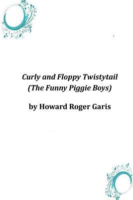 Curly and Floppy Twistytail (The Funny Piggie Boys) by Howard Roger Garis