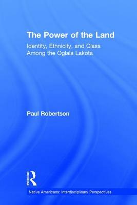 The Power of the Land: Identity, Ethnicity, and Class Among the Oglala Lakota by Paul Robertson