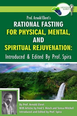 Prof. Arnold Ehret's Rational Fasting for Physical, Mental and Spiritual Rejuvenation: Introduced and Edited by Prof. Spira by Arnold Ehret