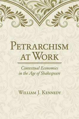 Petrarchism at Work: Contextual Economies in the Age of Shakespeare by William J. Kennedy