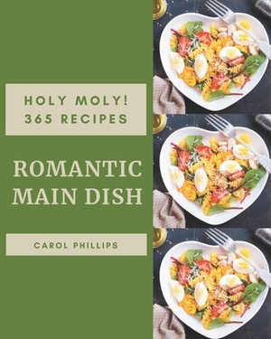 Holy Moly! 365 Romantic Main Dish Recipes: A Romantic Main Dish Cookbook to Fall In Love With by Carol Phillips