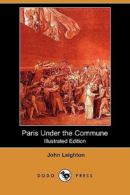 Paris Under the Commune; Or, the Seventy-Three Days of the Second Siege (Illustrated Edition) (Dodo Press) by John Leighton