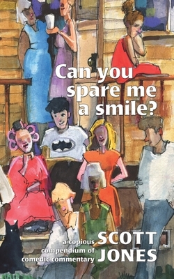 Can you spare me a smile?: a copious compendium of comedic commentary by Scott Jones