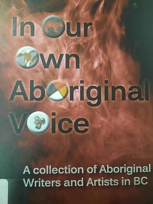 In Our Own Aboriginal Voice: a collection of Aboriginal writers and artists in BC by Maryann Dick, Mary-Ann Chevrier, Kevin Henry, Tara DeSousa, Natalia Auger Nybida, Lori Shwydky, Darlene McIntosh