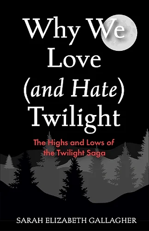 Why We Love (and Hate) Twilight by Sarah Elizabeth Gallagher