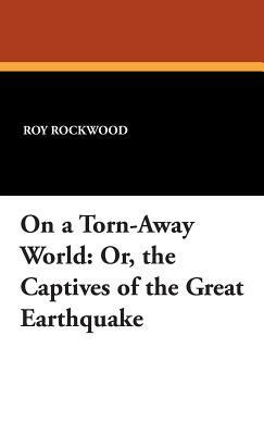 On a Torn-Away World: Or, the Captives of the Great Earthquake by Roy Rockwood