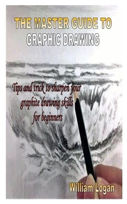 The Master Guide to Graphic Drawing: Tips and trick to sharpen your graphite drawing skills for beginners by William Logan