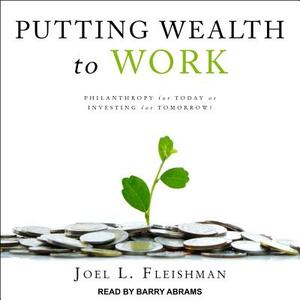 Putting Wealth to Work: Philanthropy for Today or Investing for Tomorrow? by Joel L. Fleishman