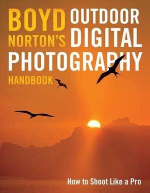 Boyd Norton's Outdoor Digital Photography Handbook: How to Shoot Like a Pro by Boyd Norton