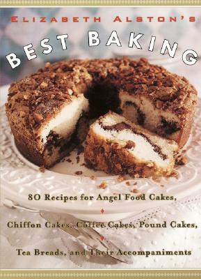 Elizabeth Alston's Best Baking: 80 Recipes for Angel Food Cakes, Chiffon Cakes, Coffee Cakes, Pound Cakes, Tea Breads, and Their Accompaniments by Elizabeth Alston