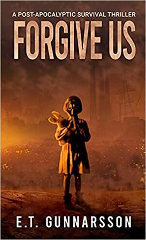 Forgive Us: A Post Apocalyptic Survival Thriller by Alison Rolf, E.T. Gunnarsson