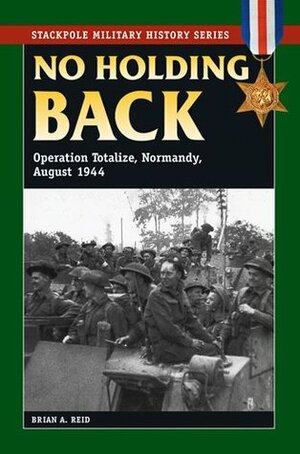 No Holding Back: Operation Totalize, Normandy, August 1944 by Brian A. Reid