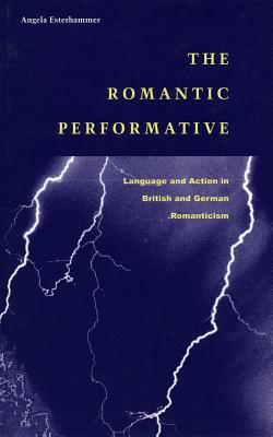 The Romantic Performative: Language and Action in British and German Romanticism by Angela Esterhammer