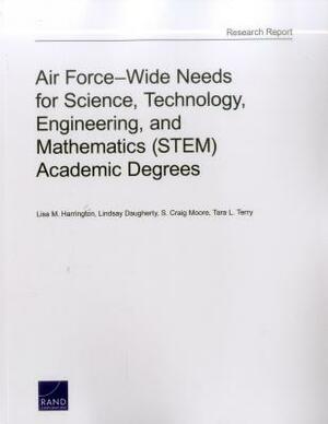 Air Force-Wide Needs for Science, Technology, Engineering, and Mathematics (Stem) Academic Degrees by Lisa M. Harrington, S. Craig Moore, Lindsay Daugherty