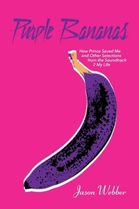 Purple Bananas: How Prince Saved Me and Other Selections from the Soundtrack 2 My Life by Jason Webber