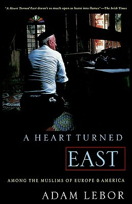A Heart Turned East: Among the Muslims of Europe and America by Adam LeBor