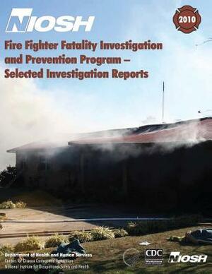 Fire Fighter Fatality Investigation and Prevention Program - Selected Investigation Reports by National Institute Fo Safety and Health, D. Human Services, Centers for Disease Cont And Prevention