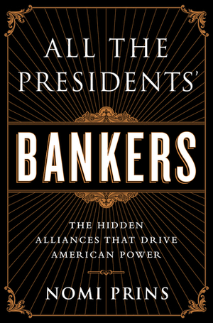 All the Presidents' Bankers: The Hidden Alliances that Drive American Power by Nomi Prins