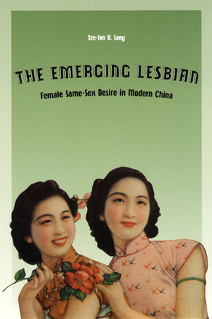 The Emerging Lesbian: Female Same-Sex Desire in Modern China by Tze-Lan D. Sang