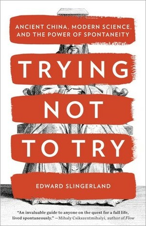 Trying Not to Try: Ancient China, Modern Science, and the Power of Spontaneity by Edward Slingerland