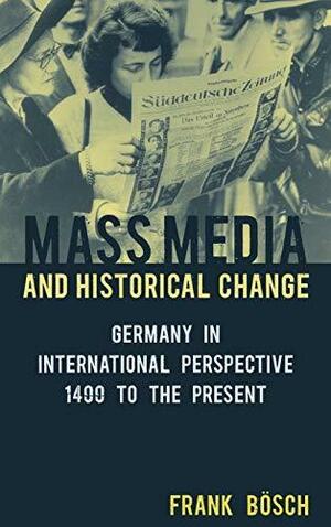 Mass Media and Historical Change: Germany in International Perspective, 1400 to the Present by Frank Bösch