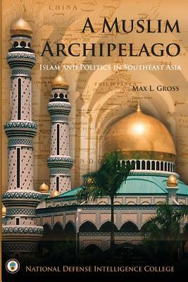 A Muslim Archipelago: Islam and Politics in Southeast Asia by Max L. Gross