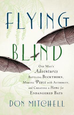 Flying Blind: One Man's Adventures Battling Buckthorn, Making Peace with Authority, and Creating a Home for Endangered Bats by Don Mitchell