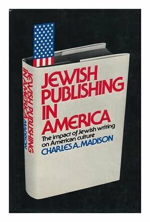 Jewish Publishing In America: The Impact Of Jewish Writing On American Culture by Charles A. Madison