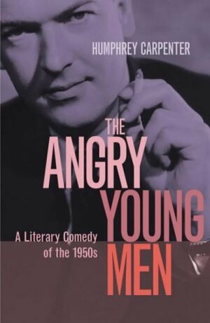 The Angry Young Men: A Literary Comedy of the 1950s by Humphrey Carpenter