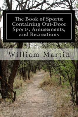 The Book of Sports: Containing Out-Door Sports, Amusements, and Recreations by William Martin