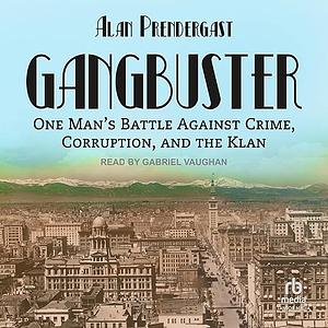 Gangbuster: One Man's Battle Against Crime, Corruption, and the Klan by Alan Prendergast