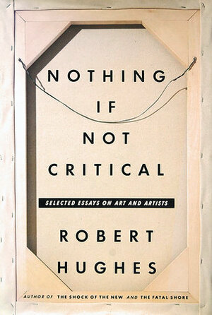 Nothing If Not Critical: Essays on Art and Artists by Robert Hughes