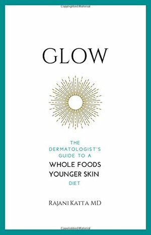 Glow: The Dermatologist's Guide to a Whole Foods Younger Skin Diet by Rajani Katta