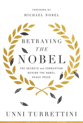 Betraying the Nobel: The Secrets and Corruption Behind the Nobel Peace Prize by Unni Turrettini