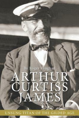 Arthur Curtiss James: Unsung Titan of the Gilded Age by Roger Vaughan