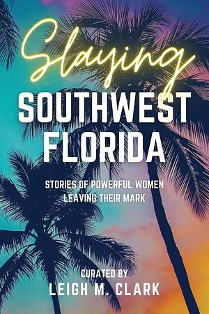 Slaying Southwest Florida: Stories of Powerful Women Leaving their Mark by Clark