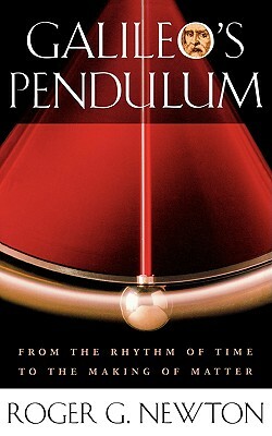 Galileo's Pendulum: From the Rhythm of Time to the Making of Matter by Roger G. Newton