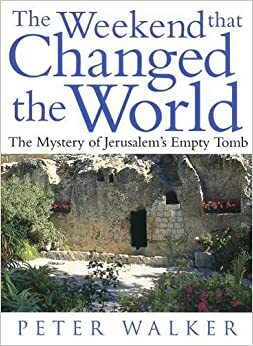 The Weekend That Changed the World: The Mystery of Jerusalem's Empty Tomb by Peter Walker