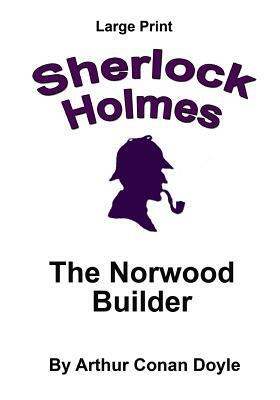 The Norwood Builder: Sherlock Holmes in Large Print by Arthur Conan Doyle