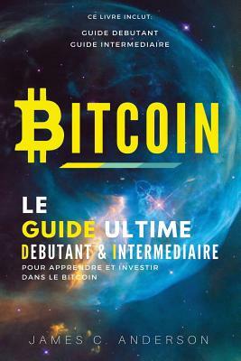 Bitcoin: Le Guide Ultime Débutant et Intermédiaire pour Apprendre et Investir dans le Bitcoin by James C. Anderson