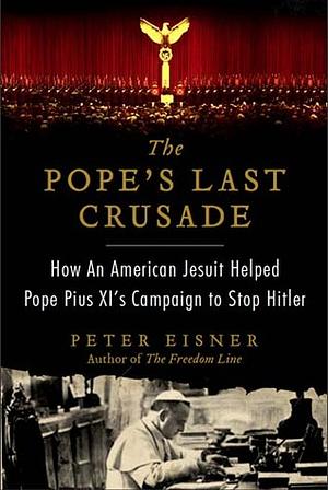 The Pope's Last Crusade: How an American Jesuit Helped Pope Pius XI's Campaign to Stop Hitler by Peter Eisner