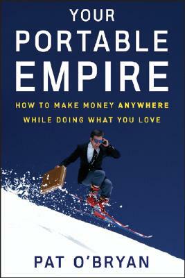 Your Portable Empire: How to Make Money Anywhere While Doing What You Love by Pat O'Bryan