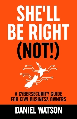 She'll Be Right (Not!): A Cybersecurity Guide for Kiwi Business Owners by Dan Watson