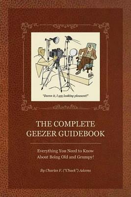 The Complete Geezer Guidebook: Everything You Need to Know about Being Old and Grumpy! by Charles F. Adams